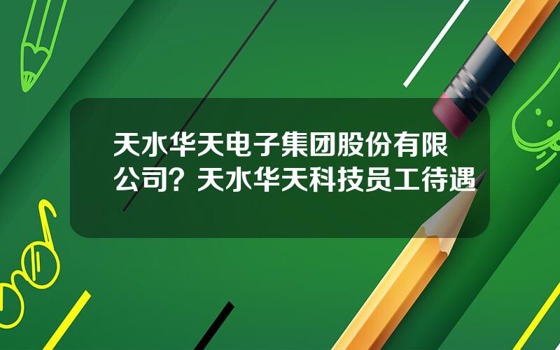 天水华天电子集团股份有限公司？天水华天科技员工待遇