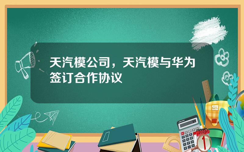 天汽模公司，天汽模与华为签订合作协议