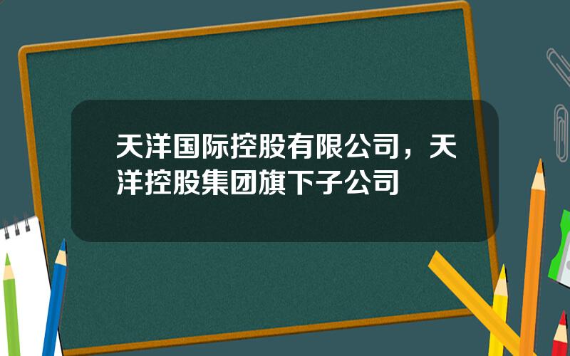 天洋国际控股有限公司，天洋控股集团旗下子公司