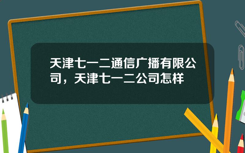 天津七一二通信广播有限公司，天津七一二公司怎样