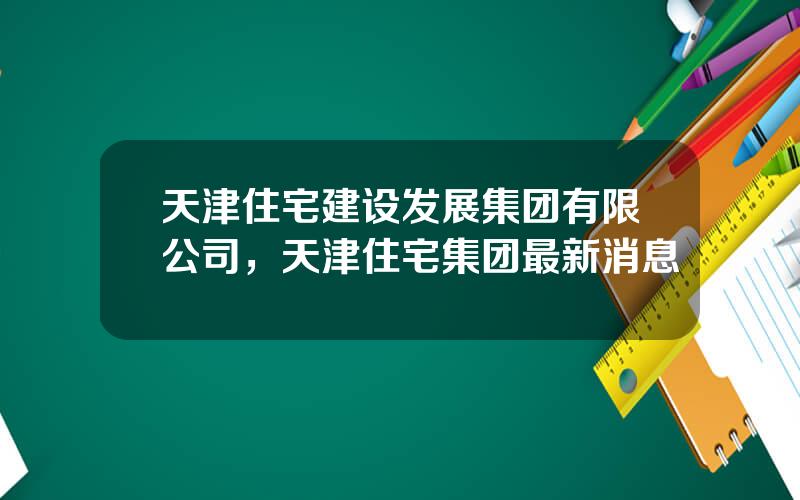 天津住宅建设发展集团有限公司，天津住宅集团最新消息