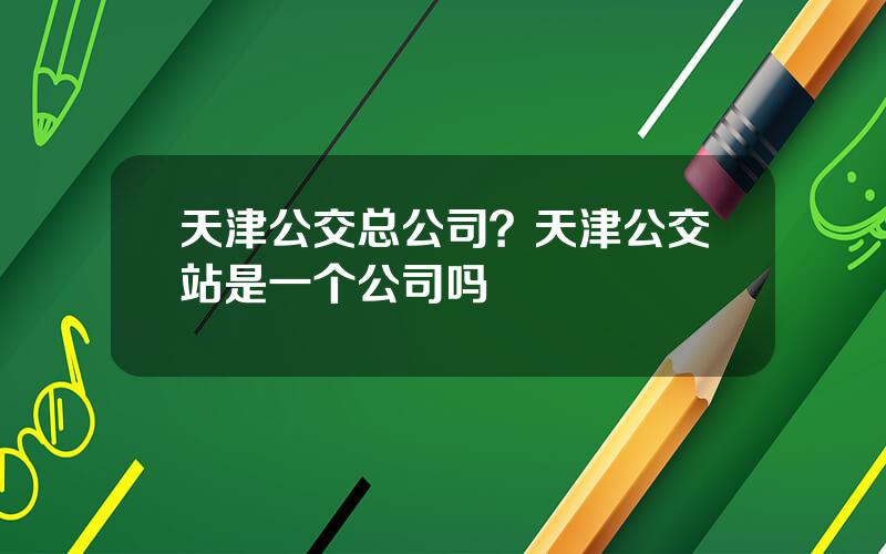 天津公交总公司？天津公交站是一个公司吗