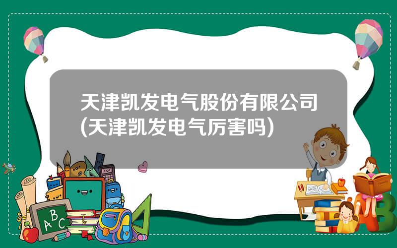 天津凯发电气股份有限公司(天津凯发电气厉害吗)