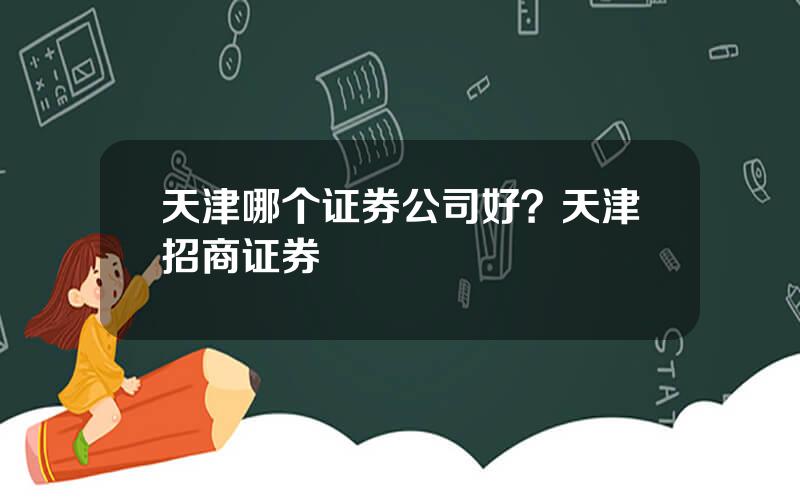 天津哪个证券公司好？天津招商证券