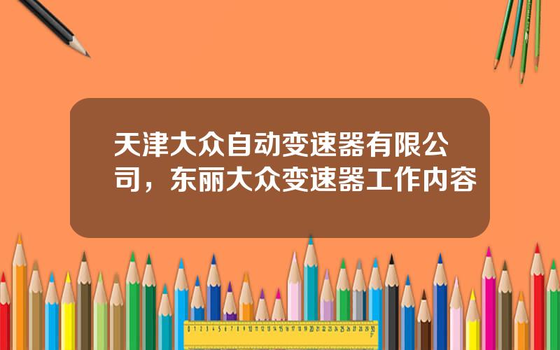 天津大众自动变速器有限公司，东丽大众变速器工作内容