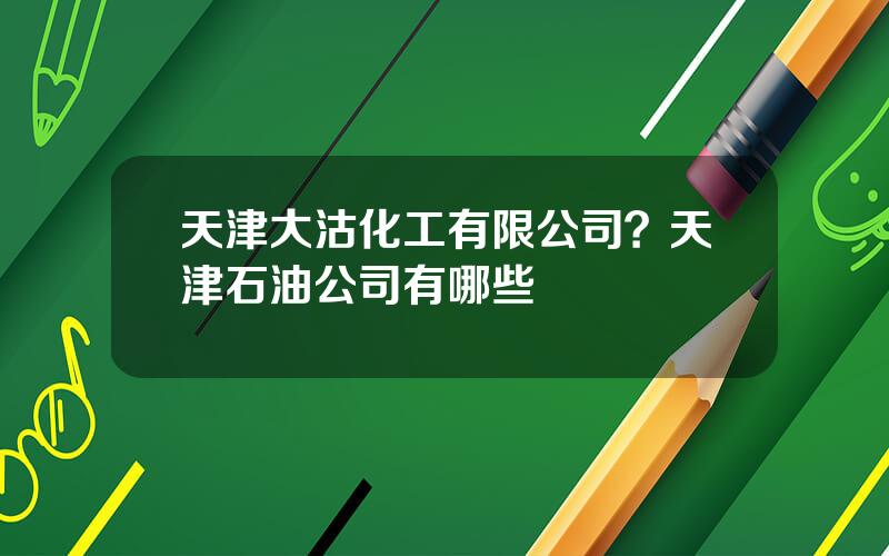 天津大沽化工有限公司？天津石油公司有哪些