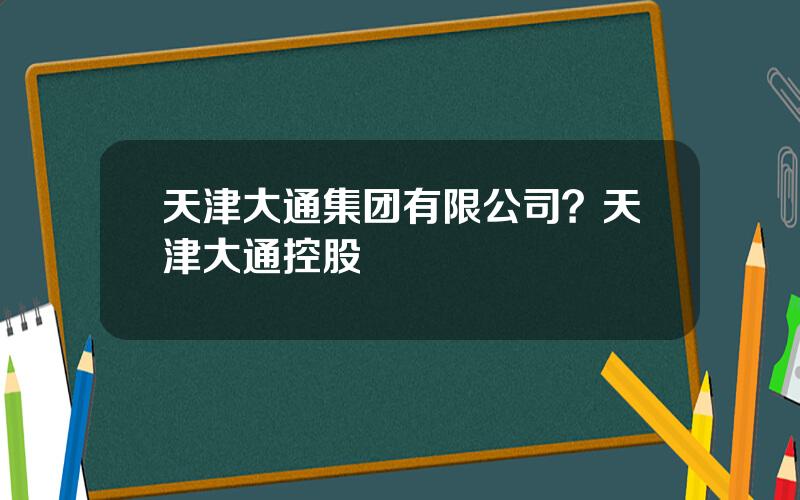 天津大通集团有限公司？天津大通控股