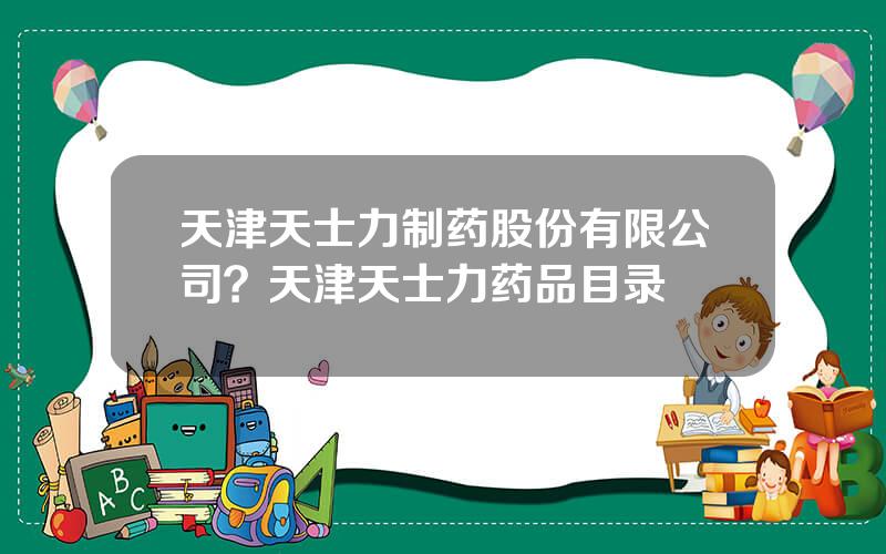 天津天士力制药股份有限公司？天津天士力药品目录