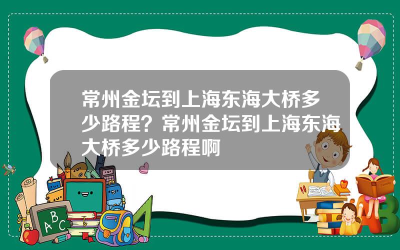 常州金坛到上海东海大桥多少路程？常州金坛到上海东海大桥多少路程啊