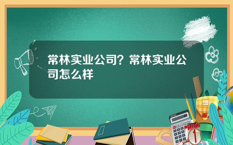 常林实业公司？常林实业公司怎么样