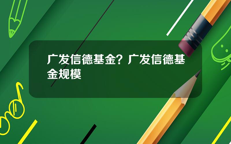 广发信德基金？广发信德基金规模