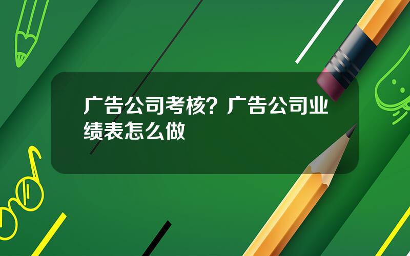 广告公司考核？广告公司业绩表怎么做