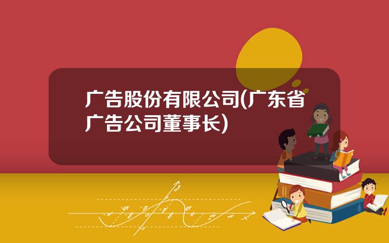 广告股份有限公司(广东省广告公司董事长)