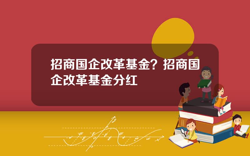 招商国企改革基金？招商国企改革基金分红