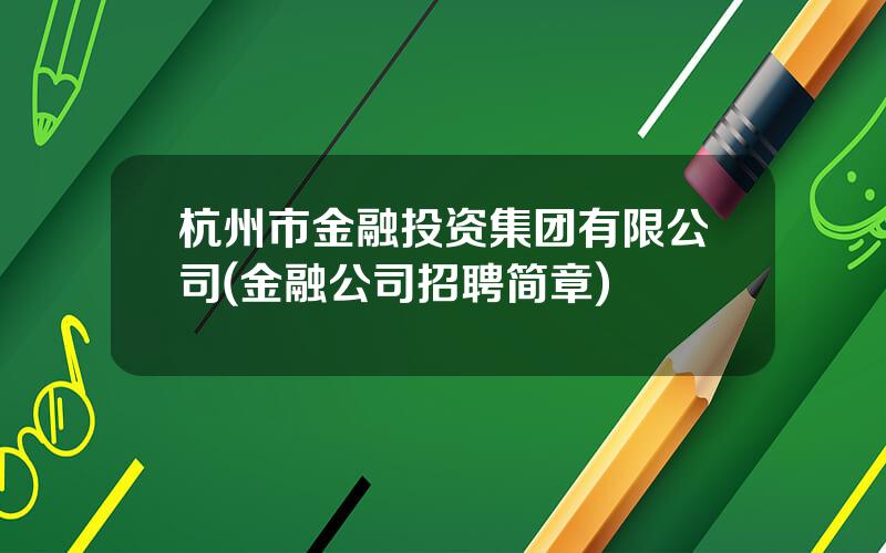 杭州市金融投资集团有限公司(金融公司招聘简章)