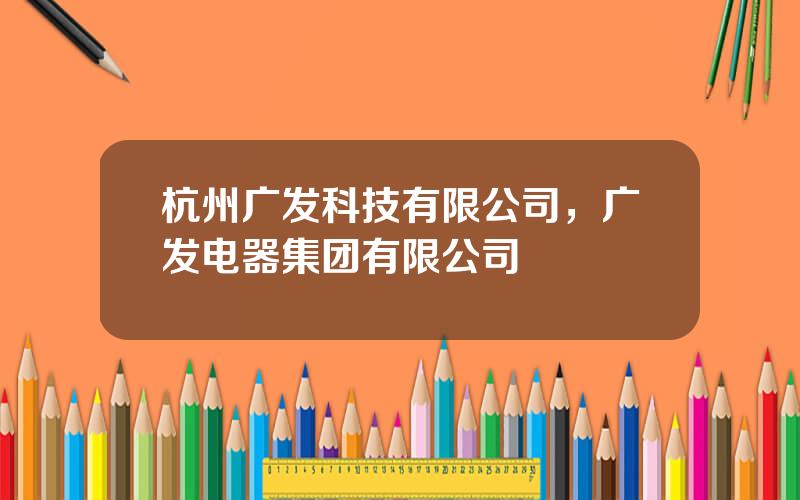 杭州广发科技有限公司，广发电器集团有限公司