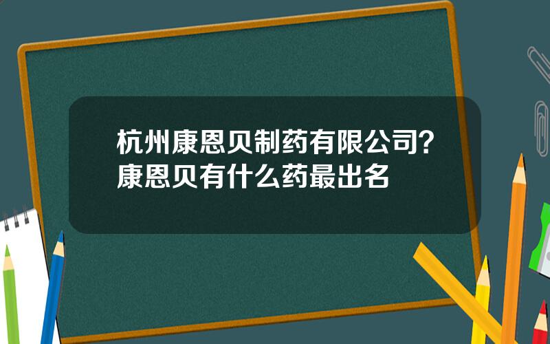 杭州康恩贝制药有限公司？康恩贝有什么药最出名