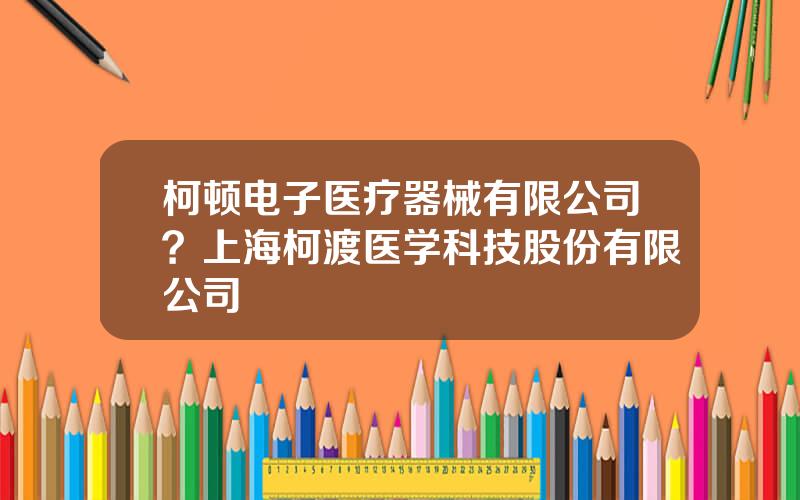 柯顿电子医疗器械有限公司？上海柯渡医学科技股份有限公司