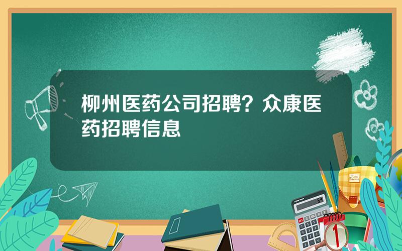 柳州医药公司招聘？众康医药招聘信息