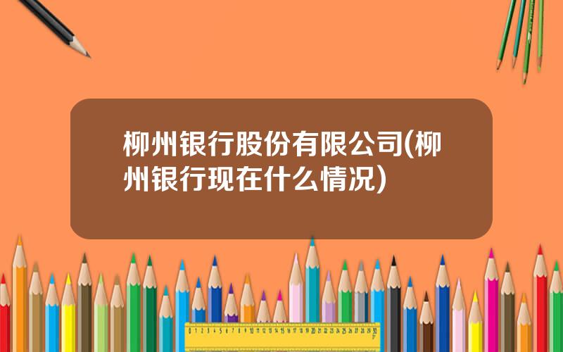 柳州银行股份有限公司(柳州银行现在什么情况)