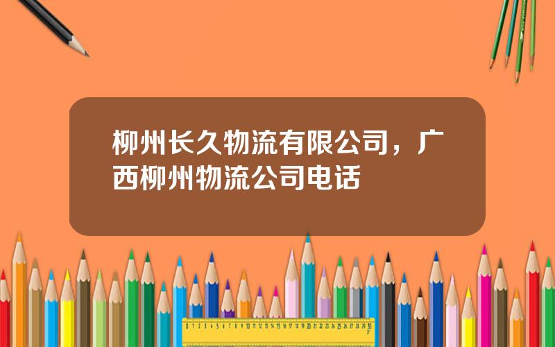 柳州长久物流有限公司，广西柳州物流公司电话