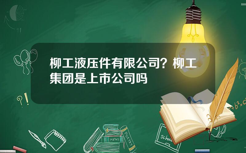 柳工液压件有限公司？柳工集团是上市公司吗