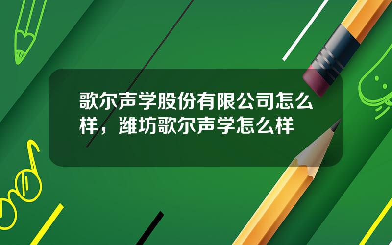 歌尔声学股份有限公司怎么样，潍坊歌尔声学怎么样