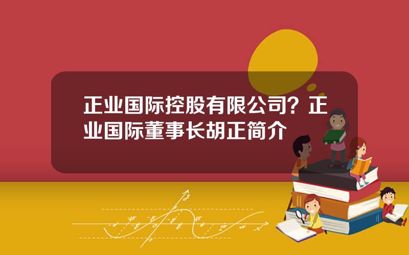 正业国际控股有限公司？正业国际董事长胡正简介