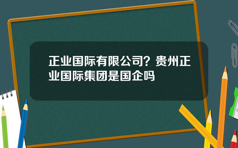 正业国际有限公司？贵州正业国际集团是国企吗