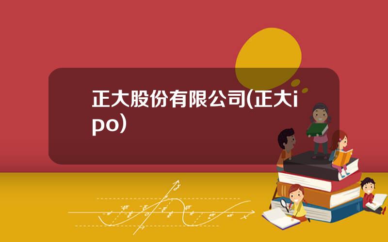 正大股份有限公司(正大ipo)