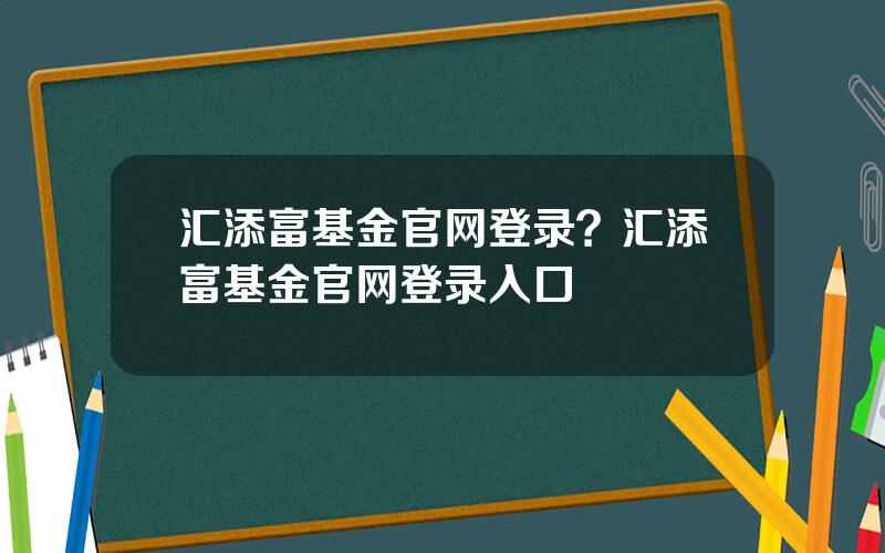 汇添富基金官网登录？汇添富基金官网登录入口