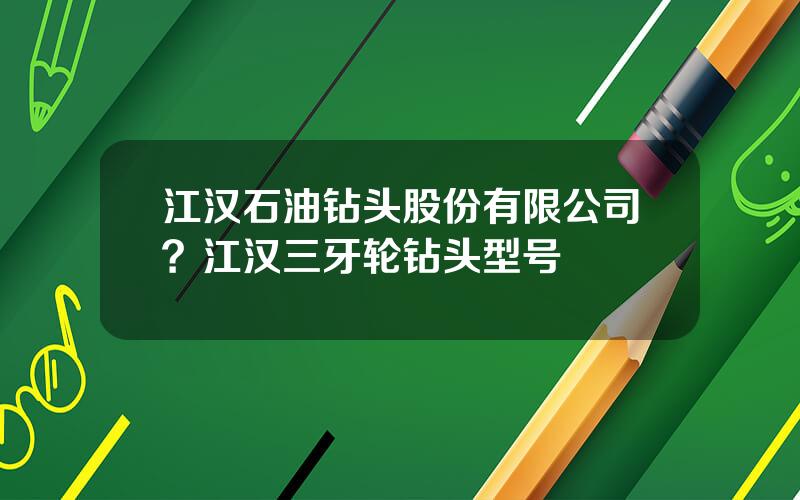 江汉石油钻头股份有限公司？江汉三牙轮钻头型号