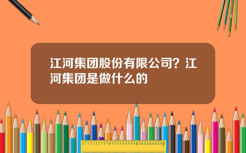 江河集团股份有限公司？江河集团是做什么的