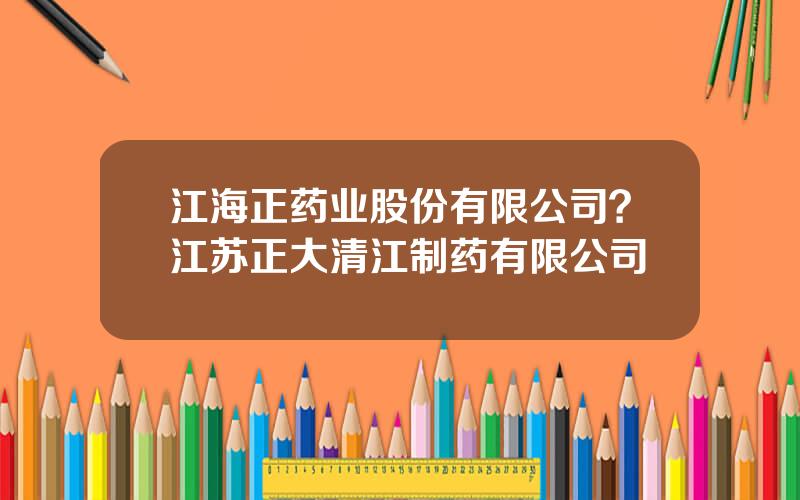 江海正药业股份有限公司？江苏正大清江制药有限公司