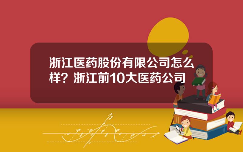 浙江医药股份有限公司怎么样？浙江前10大医药公司