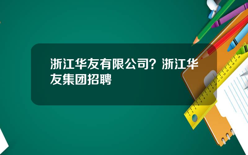 浙江华友有限公司？浙江华友集团招聘