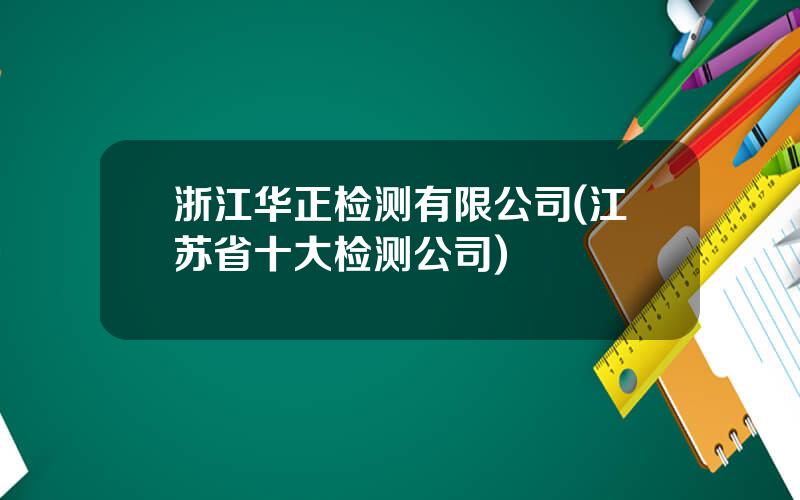 浙江华正检测有限公司(江苏省十大检测公司)