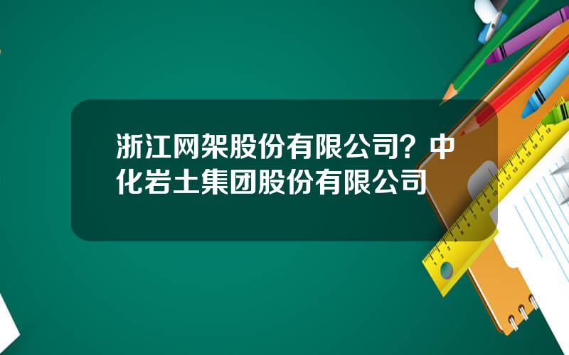 浙江网架股份有限公司？中化岩土集团股份有限公司