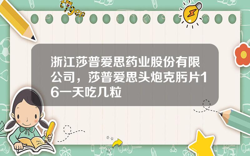 浙江莎普爱思药业股份有限公司，莎普爱思头炮克肟片16一天吃几粒