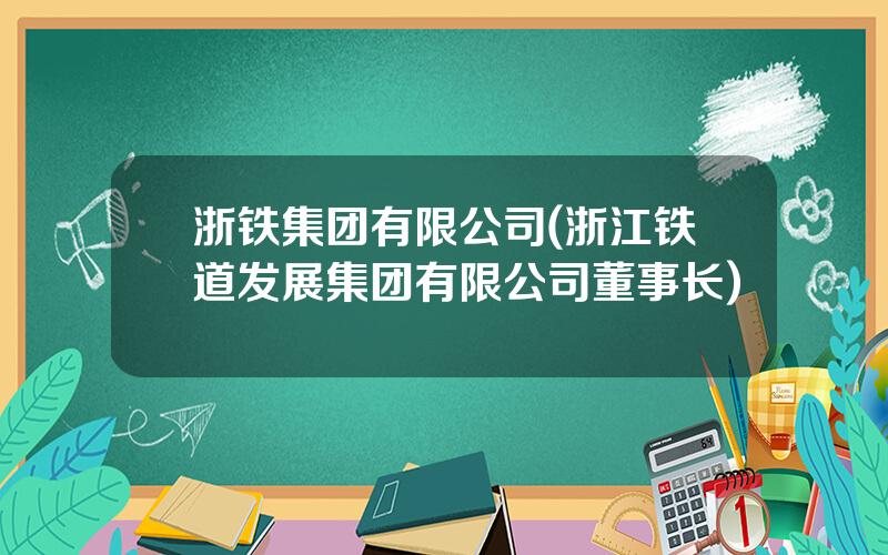 浙铁集团有限公司(浙江铁道发展集团有限公司董事长)