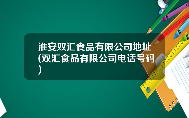 淮安双汇食品有限公司地址(双汇食品有限公司电话号码)