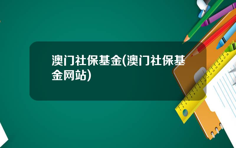 澳门社保基金(澳门社保基金网站)