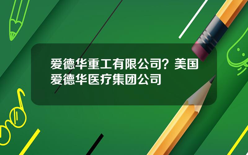 爱德华重工有限公司？美国爱德华医疗集团公司