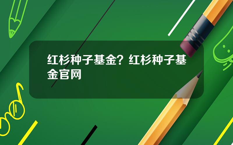 红杉种子基金？红杉种子基金官网