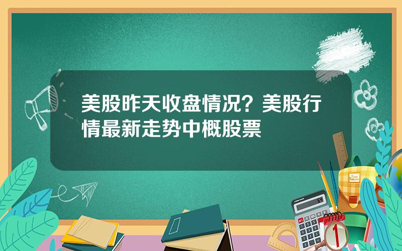 美股昨天收盘情况？美股行情最新走势中概股票