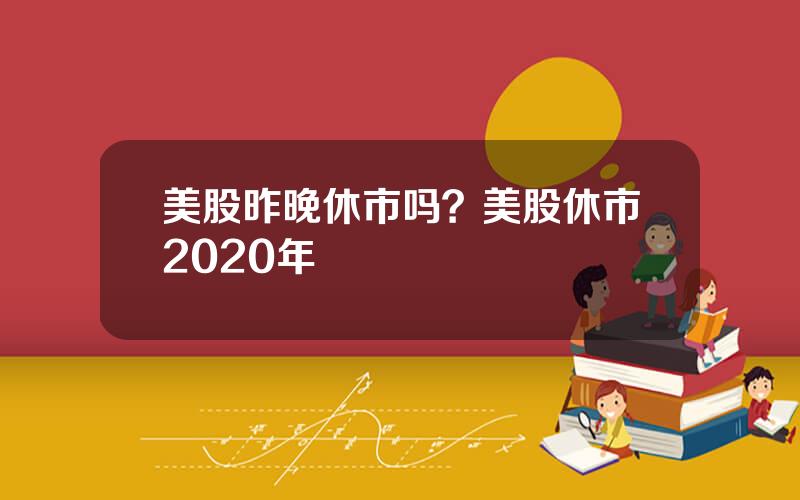 美股昨晚休市吗？美股休市2020年