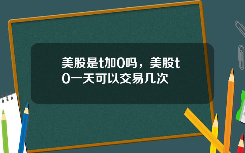 美股是t加0吗，美股t+0一天可以交易几次