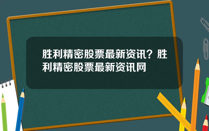 胜利精密股票最新资讯？胜利精密股票最新资讯网