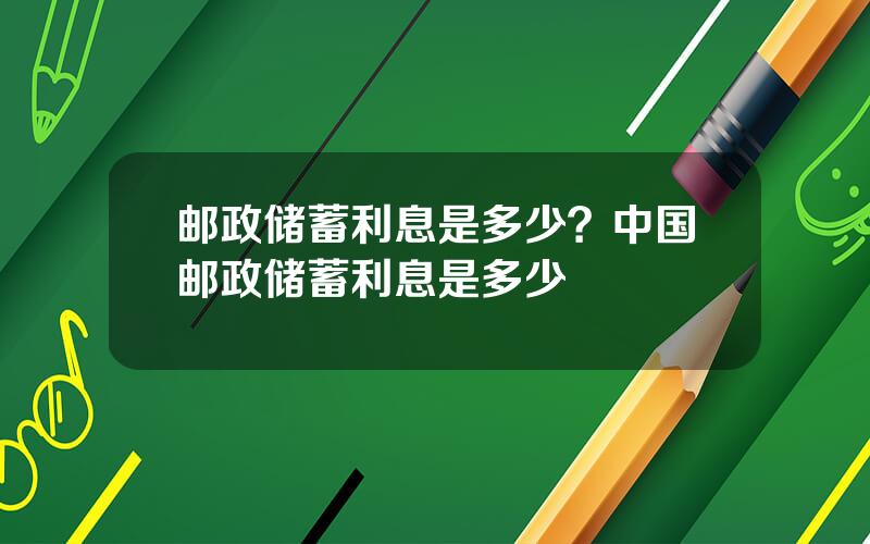 邮政储蓄利息是多少？中国邮政储蓄利息是多少