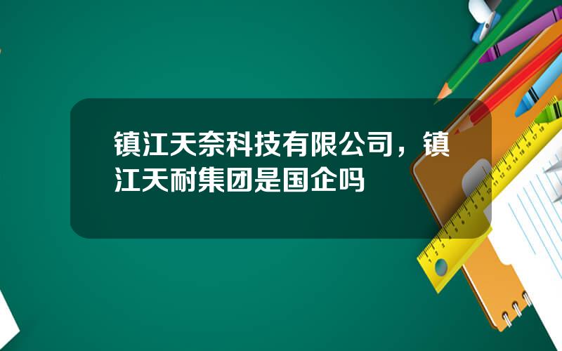 镇江天奈科技有限公司，镇江天耐集团是国企吗